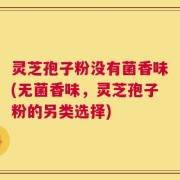 灵芝孢子粉没有菌香味(无菌香味，灵芝孢子粉的另类选择)