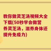 教你做灵芝汤视频大全下载(50秒学会做营养灵芝汤，滋养身体还提升免疫力)