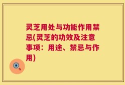 灵芝用处与功能作用禁忌(灵芝的功效及注意事项：用途、禁忌与作用)