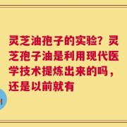 灵芝油孢子的实验？灵芝孢子油是利用现代医学技术提炼出来的吗，还是以前就有