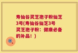 寿仙谷灵芝孢子粉仙芝3号(寿仙谷仙芝3号灵芝孢子粉：健康必备的补品！)