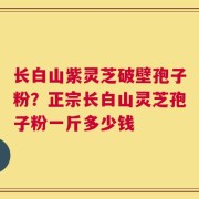 长白山紫灵芝破壁孢子粉？正宗长白山灵芝孢子粉一斤多少钱