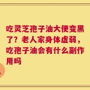 吃灵芝孢子油大便变黑了？老人家身体虚弱，吃孢子油会有什么副作用吗