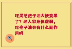 吃灵芝孢子油大便变黑了？老人家身体虚弱，吃孢子油会有什么副作用吗