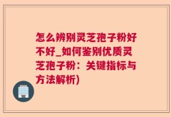怎么辨别灵芝孢子粉好不好_如何鉴别优质灵芝孢子粉：关键指标与方法解析)