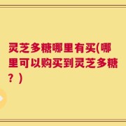 灵芝多糖哪里有买(哪里可以购买到灵芝多糖？)