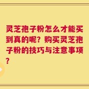 灵芝孢子粉怎么才能买到真的呢？购买灵芝孢子粉的技巧与注意事项？
