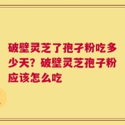 破壁灵芝了孢孑粉吃多少天？破壁灵芝孢子粉应该怎么吃