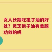 女人长期吃孢子油的好处？灵芝孢子油有美颜功效的吗