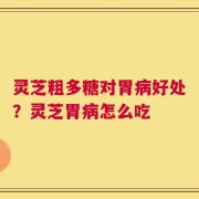 灵芝粗多糖对胃病好处？灵芝胃病怎么吃