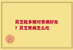 灵芝粗多糖对胃病好处？灵芝胃病怎么吃