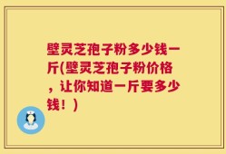 壁灵芝孢子粉多少钱一斤(壁灵芝孢子粉价格，让你知道一斤要多少钱！)