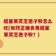 纽崔莱灵芝孢子粉怎么吃(如何正确食用纽崔莱灵芝孢子粉？)