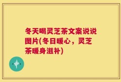 冬天喝灵芝茶文案说说图片(冬日暖心，灵芝茶暖身滋补)
