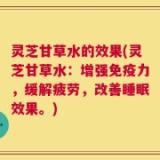 灵芝甘草水的效果(灵芝甘草水：增强免疫力，缓解疲劳，改善睡眠效果。)