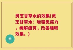 灵芝甘草水的效果(灵芝甘草水：增强免疫力，缓解疲劳，改善睡眠效果。)