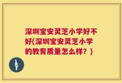 深圳宝安灵芝小学好不好(深圳宝安灵芝小学的教育质量怎么样？)