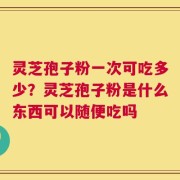 灵芝孢子粉一次可吃多少？灵芝孢子粉是什么东西可以随便吃吗