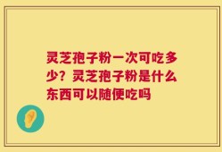 灵芝孢子粉一次可吃多少？灵芝孢子粉是什么东西可以随便吃吗