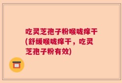吃灵芝孢子粉喉咙痒干(舒缓喉咙痒干，吃灵芝孢子粉有效)