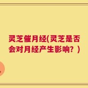 灵芝催月经(灵芝是否会对月经产生影响？)