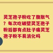 灵芝孢子粉吃了腹胀气？每次吃破壁灵芝孢子粉后都有点肚子痛灵芝孢子粉不易消化吗