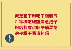 灵芝孢子粉吃了腹胀气？每次吃破壁灵芝孢子粉后都有点肚子痛灵芝孢子粉不易消化吗