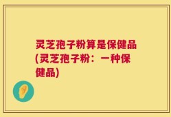 灵芝孢子粉算是保健品(灵芝孢子粉：一种保健品)