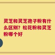 灵芝和灵芝孢子粉有什么区别？松花粉和灵芝粉哪个好