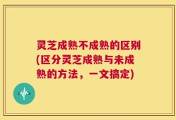 灵芝成熟不成熟的区别(区分灵芝成熟与未成熟的方法，一文搞定)