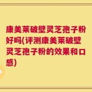 康美莱破壁灵芝孢子粉好吗(评测康美莱破壁灵芝孢子粉的效果和口感)