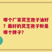 哪个厂家灵芝孢子油好？最好的灵芝孢子粉是哪个牌子？
