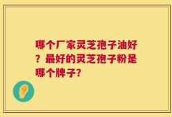 哪个厂家灵芝孢子油好？最好的灵芝孢子粉是哪个牌子？