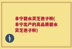 阜宁碧水灵芝孢子粉(阜宁出产的高品质碧水灵芝孢子粉)