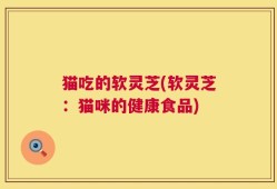 猫吃的软灵芝(软灵芝：猫咪的健康食品)