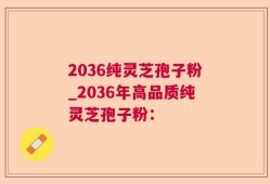 2036纯灵芝孢子粉_2036年高品质纯灵芝孢子粉：
