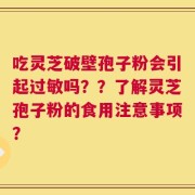 吃灵芝破壁孢子粉会引起过敏吗？？了解灵芝孢子粉的食用注意事项？