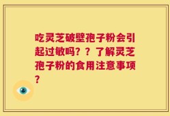 吃灵芝破壁孢子粉会引起过敏吗？？了解灵芝孢子粉的食用注意事项？