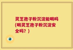灵芝孢子粉沉淀能喝吗(喝灵芝孢子粉沉淀安全吗？)