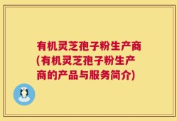 有机灵芝孢子粉生产商(有机灵芝孢子粉生产商的产品与服务简介)