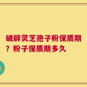 破辟灵芝孢子粉保质期？粉子保质期多久