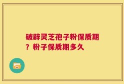 破辟灵芝孢子粉保质期？粉子保质期多久