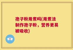 孢子粉用煮吗(用煮法制作孢子粉，营养更易被吸收)