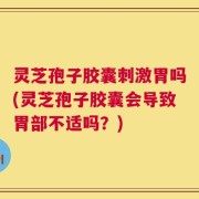 灵芝孢子胶囊刺激胃吗(灵芝孢子胶囊会导致胃部不适吗？)