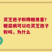 灵芝孢子粉降糖用量？糖尿病可以吃灵芝孢子粉吗，为什么