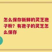 怎么保存新鲜的灵芝孢子粉？有孢子的灵芝怎么保存