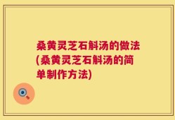 桑黄灵芝石斛汤的做法(桑黄灵芝石斛汤的简单制作方法)