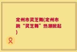 定州市灵芝舞(定州市跳“灵芝舞”热潮掀起)