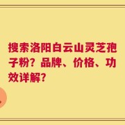 搜索洛阳白云山灵芝孢子粉？品牌、价格、功效详解？