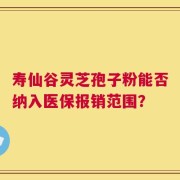 寿仙谷灵芝孢子粉能否纳入医保报销范围？